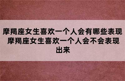 摩羯座女生喜欢一个人会有哪些表现 摩羯座女生喜欢一个人会不会表现出来